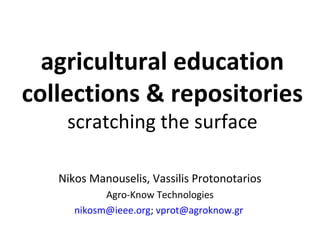 agricultural education
collections & repositories
    scratching the surface

   Nikos Manouselis, Vassilis Protonotarios
            Agro-Know Technologies
      nikosm@ieee.org; vprot@agroknow.gr
 
