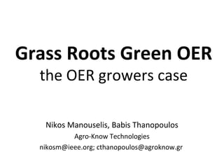 Grass Roots Green OER
  the OER growers case

   Nikos Manouselis, Babis Thanopoulos
           Agro-Know Technologies
  nikosm@ieee.org; cthanopoulos@agroknow.gr
 