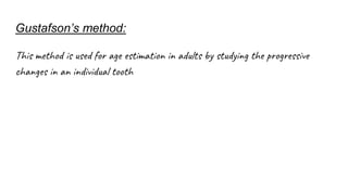 Gustafson’s method:
This method is used for age estimation in adults by studying the progressive
changes in an individual tooth
 