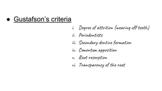 ● Gustafson’s criteria
i. Degree of attrition (wearing off teeth)
ii. Periodontists
iii. Secondary dentine formation
iv. Cementum apposition
v. Root resorption
vi. Transparency of the root
 