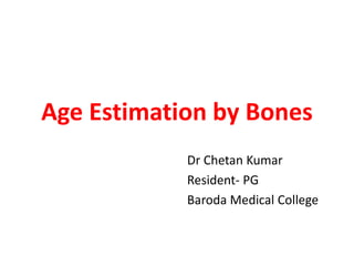 Age Estimation by Bones 
Dr Chetan Kumar 
Resident- PG 
Baroda Medical College 
 