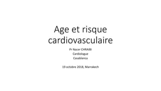 Age et risque
cardiovasculaire
Pr Nacer CHRAIBI
Cardiologue
Casablanca
19 octobre 2018, Marrakech
 