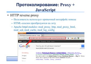 Протоколирование: Proxy +
             JavaScript
• HTTP reverse proxy
  – Пользователь использует привычный интерфейс поиска
  – HTML-ссылки преобразуются на лету
  – Apache httpd modules: mod_proxy_http, mod_proxy_html,
    mod_sed, mod_cache, mod_log_config




                                                            11
                                                            11
 