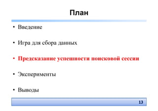 План
• Введение

• Игра для сбора данных

• Предсказание успешности поисковой сессии

• Эксперименты

• Выводы
                                         13
                                         13
 