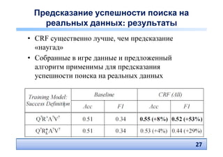 Предсказание успешности поиска на
   реальных данных: результаты
• CRF существенно лучше, чем предсказание
  «наугад»
• Собранные в игре данные и предложенный
  алгоритм применимы для предсказания
  успешности поиска на реальных данных




                                            27
                                            27
 