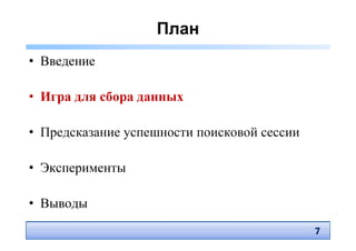 План
• Введение

• Игра для сбора данных

• Предсказание успешности поисковой сессии

• Эксперименты

• Выводы
                                             7
                                             7
 