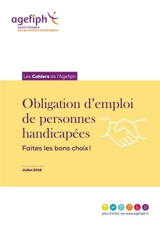 Les Cahiers de l’Agefiph
Juillet 2018
Obligation d’emploi
de personnes
handicapées
Faites les bons choix !
 
