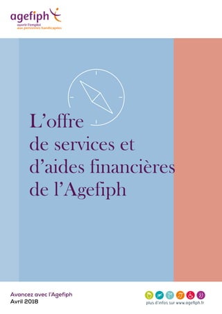 Avancez avec l’Agefiph
Avril 2018
L’offre
de services et
d’aides financières
de l’Agefiph
 