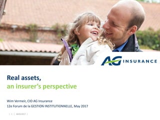 | 1 | 18/05/2017 |
Real assets,
an insurer’s perspective
Wim Vermeir, CIO AG Insurance
12e Forum de la GESTION INSTITUTIONNELLE, May 2017
 