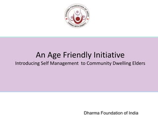 An Age Friendly Initiative
Introducing Self Management to Community Dwelling Elders
Dharma Foundation of India
 