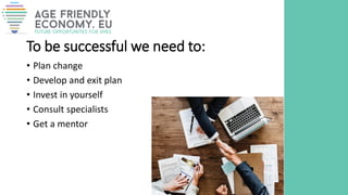 To be successful we need to:
• Plan change
• Develop and exit plan
• Invest in yourself
• Consult specialists
• Get a mentor
 
