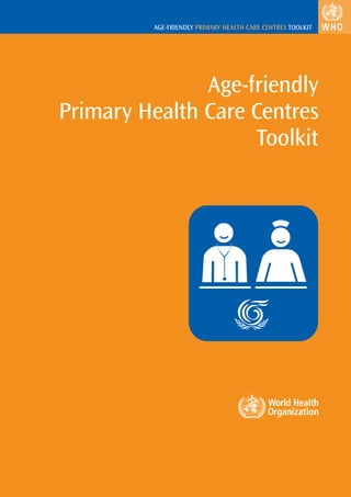 AGE-FRIENDLY PRIMARY HEALTH CARE CENTRES TOOLKIT




               Age-friendly
Primary Health Care Centres
                    Toolkit
 