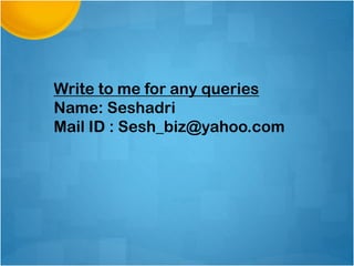 Write to me for any queries
Name: Seshadri
Mail ID : Sesh_biz@yahoo.com