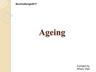 Ageing
#scichallenge2017
A project by
Ghenu Vlad
 