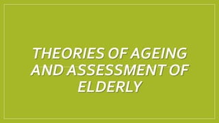 THEORIES OF AGEING
AND ASSESSMENT OF
ELDERLY
 