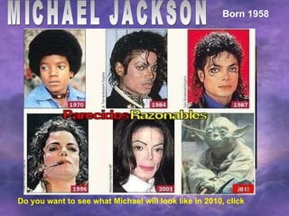 MICHAEL JACKSON 2007 Born 1958 1982 Do you want to see what Michael will look like in 2010, click 