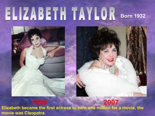 ELIZABETH TAYLOR Born 1932 1958 2007 Elizabeth became the first actress to earn one million for a movie, the movie was Cleopatra. 