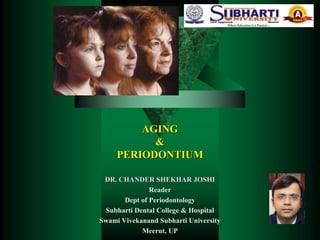 AGING
&
PERIODONTIUM
DR. CHANDER SHEKHAR JOSHI
Reader
Dept of Periodontology
Subharti Dental College & Hospital
Swami Vivekanand Subharti University
Meerut, UP
 
