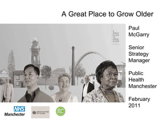 Paul McGarry Senior Strategy Manager Public Health Manchester February 2011 A Great Place to Grow Older 