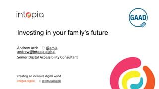 Investing in your family’s future
Andrew Arch @amja
andrew@intopia.digital
Senior Digital Accessibility Consultant
creating an inclusive digital world
intopia.digital @IntopiaDigital
 