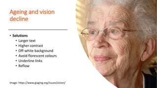 Ageing and vision
decline
• Solutions
• Larger text
• Higher contrast
• Off-white background
• Avoid florescent colours
• Underline links
• Reflow
Image: https://www.giaging.org/issues/vision/
 