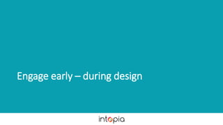 Engage early – during design
 