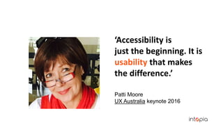 ‘Accessibility is
just the beginning. It is
usability that makes
the difference.’
Patti Moore
UX Australia keynote 2016
 