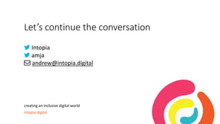 Let’s continue the conversation
 Intopia
 amja
 andrew@intopia.digital
creating an inclusive digital world
intopia.digital
 