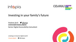 Investing in your family’s future
Andrew Arch  @amja
andrew@intopia.digital
Senior Digital Accessibility Consultant
creating an inclusive digital world
intopia.digital  @Intopia
 