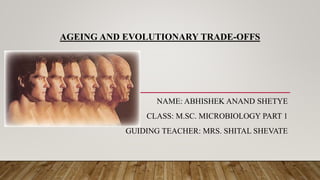 AGEING AND EVOLUTIONARY TRADE-OFFS
NAME: ABHISHEK ANAND SHETYE
CLASS: M.SC. MICROBIOLOGY PART 1
GUIDING TEACHER: MRS. SHITAL SHEVATE
 
