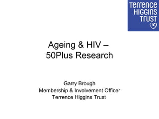 Ageing & HIV –  50Plus Research Garry Brough Membership & Involvement Officer Terrence Higgins Trust   