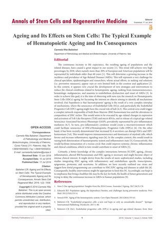 Remedy Publications LLC.
Annals of Stem Cells and Regenerative Medicine
2018 | Volume 1 | Issue 2 | Article 10091
Ageing and Its Effects on Stem Cells: The Typical Example
of Hematopoietic Ageing and Its Consequences
OPEN ACCESS
*Correspondence:
Carmela Rita Balistreri, Department
of Pathobiology and Medical
Biotechnologies, University of Palermo,
Corso Tukory 211, Palermo, Italy, Tel:
+390916555903; Fax: +390916555933;
E-mail: carmelarita.balistreri@unipa.it
Received Date: 13 Jun 2018
Accepted Date: 10 Jul 2018
Published Date: 17 Jul 2018
Citation:
Balistreri CR. Ageing and Its Effects
on Stem Cells: The Typical Example
of Hematopoietic Ageing and Its
Consequences. Annals Stem Cell
Regenerat Med. 2018; 1(2): 1009.
Copyright © 2018 Carmela Rita
Balistreri. This is an open access
article distributed under the Creative
Commons Attribution License, which
permits unrestricted use, distribution,
and reproduction in any medium,
provided the original work is properly
cited.
Editorial
Published: 17 Jul, 2018
Editorial
The continuous increase in life expectancy, the resulting ageing of populations and the
related diseases, have caused a great impact in our society [1]. This trend will achieve very high
percentages by 2030, when namely more than 20% of European and American populations will be
represented by individuals older than 60 years [1]. This will determine a growing increase in the
incidence and prevalence of Age-Related Diseases (ARDs). This will represent a very challenge for
clinical specialists, epidemiologists and researchers, whose actual efforts, in seeking real solutions
(i.e. preventive measures), appear vain or very limited both in the creation and application [2].
In this context, it appears very crucial the development of new strategies and interventions to
reduce the clinical conditions related to hematopoietic ageing, ranking from immunosenescence,
hematologic malignancies, and anaemia to endothelium dysfunction and onset of ARDs [3]. In
order to achieve this goal, it is the time of observing with new eyes the research on Hematopoietic
Stem Cells (HSCs) ageing for focussing the interest on objects aiming to identify all mechanisms
involved. Our hypothesis is that haematopoiesis’ ageing is the result of a very complex interplay
of mechanisms, where the senescence of Endothelial Cells (ECs), and particularly the Endothelial
Progenitor Cell (EPC) ageing might have the crucial role of hub [4,5]. This central core could trigger
a complex network responsible of both Bone Marrow (BM) homeostasis loss and the alterations in
composition of HSC niches. This would seem to be evocated by age-related changes in expression
and activation of Toll-Like Receptors (TLR) and micro RNAs, and in release of a typical age-related
Senescence Associated Secretory Phenotype (SASP), prevalently represented by pro-inflammatory
mediators [6,7]. In turn, pro-inflammatory cytokines would create a microenvironment which
could facilitate senescence of HSCs/Hematopoietic Progenitor Cells (HPCs) [6]. On the other
hand, it has been recently demonstrated that increased IL-6 secretion can disrupt HSCs and HPC
homeostasis [5,6]. This would improve immunosenescence and dominance of myeloid cells, which
favour and increase inflammatory signaling ways [6]. In the complex context, this would result in
raising both deterioration of haematopoietic system and inflammatory state [5]. Consecutively, this
would facilitate instauration of a vicious circle that could improve systemic chronic inflammation
and clinical conditions, which in turn would contribute to onset of ARDs [5].
Certainly, a better knowledge of the complex interactions between EC/EPC ageing, chronic
inflammation, altered BM homeostasis and HSC ageing is necessary and might become object of
intense clinical interest. It might derive from the results of more sophisticated studies, including
studies integrating HSC ageing with inflammatory and endothelium specific transcriptome,
epigenome, proteome, and secretome. In addition, we have recently outlined our views and
suggest how foetal programming can contribute to HSC/EPC ageing and diseases in adult life [8].
Consequently, healthy interventions might be appropriate to limit this [9]. Accordingly, our hope is
to emphasize that living a healthier life may be the key for both, the health of future generations and
trying to delay the continuous increase in ARDs in human populations [9].
References
1.	 Sims J. Our ageing population: Insights from the 2016 Census. Australas J Ageing. 2017;36(3):176.
2.	 Edwards RD. Population aging, the dependency burden, and challenges facing preventive medicine. Prev
Med. 2012;55(6):533-4.
3.	 Snoeck HW. Aging of the hematopoietic system. Curr Opin Hematol. 2013;20(4):355-61.
4.	 Balistreri CR. “Endothelial progenitor cells: a new real hope or only an unrealizable dream?” Springer
International Publishing, Dordrecht. 2017;1-80.
5.	 Balistreri CR (Ed.). Endothelial progenitor cells (EPCs) in ageing  and  age-related diseases: from their
Carmela Rita Balistreri
Department of Pathobiology and Medical and Biotechnologies, University of Palermo, Italy
 