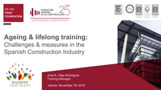 Ageing & lifelong training:
Challenges & measures in the
Spanish Construction Industry
José A. Viejo Rodríguez
Training Manager
Vienna, November 7th 2018
 