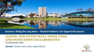 AGEING AND LIVING WELL THINK TANK
AND INNOVATION COLLABORATIVE
Boomers- Riding the Long Wave – ‘Wicked Problems’ and ‘Opportunity Spaces’
9-11 November 2015
Speaker: [insert name, title, organisation]
 