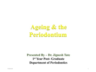 Ageing & the
Periodontium
Presented By – Dr. Jignesh Tate
1st Year Post- Graduate
Department of Periodontics
4/30/2018 1
 