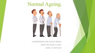 Normal Ageing.
CHAIRPERSON: DR. SHAILY MINNA
HOST: DR. RAHUL SAINI.
DATE: 23 SEPT 2021
 