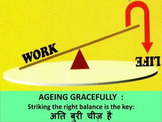 10
AGEING GRACEFULLY :
Striking the right balance is the key:
अति बुरी चीज़ है
 