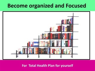 17
Become organized and Focused
For Total Health Plan for yourself
 