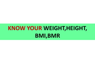 KNOW YOUR WEIGHT,HEIGHT,
BMI,BMR
 