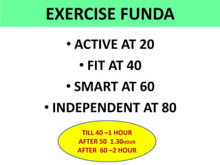 EXERCISE FUNDA
• ACTIVE AT 20
• FIT AT 40
• SMART AT 60
• INDEPENDENT AT 80
TILL 40 –1 HOUR
AFTER 50 1.30HOUR
AFTER 60 –2 HOUR
 