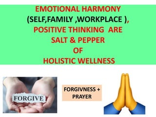 EMOTIONAL HARMONY
(SELF,FAMILY ,WORKPLACE ),
POSITIVE THINKING ARE
SALT & PEPPER
OF
HOLISTIC WELLNESS
FORGIVNESS +
PRAYER
 