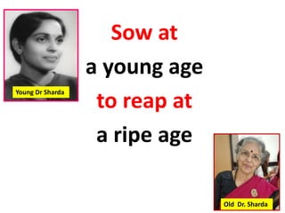 Sow at
a young age
to reap at
a ripe age
Young Dr Sharda
Old Dr. Sharda
 