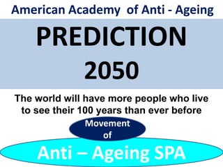 PREDICTION
2050
American Academy of Anti - Ageing
The world will have more people who live
to see their 100 years than ever before
Anti – Ageing SPA
Movement
of
 