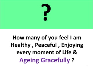 8
How many of you feel I am
Healthy , Peaceful , Enjoying
every moment of Life &
Ageing Gracefully ?
?
 