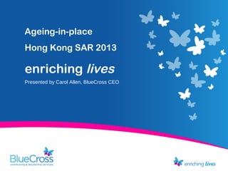 Client Relationships
Ageing-in-place
Hong Kong SAR 2013
enriching lives
Presented by Carol Allen, BlueCross CEO
 