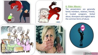 6. Elder Abuse:-
The perpetrators are generally
family members, relatives, friends,
or trusted caregivers. Verbal
abuse, disrespect and neglect were
the common forms of abuse.
 