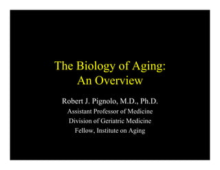 The Biology of Aging:
An Overview
Robert J. Pignolo, M.D., Ph.D.
Assistant Professor of Medicine
Division of Geriatric Medicine
Fellow, Institute on Aging
 