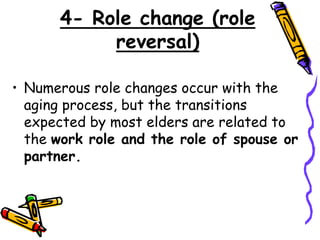 4- Role change (role
reversal)
• Numerous role changes occur with the
aging process, but the transitions
expected by most elders are related to
the work role and the role of spouse or
partner.
 