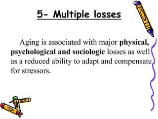 5- Multiple losses
Aging is associated with major physical,
psychological and sociologic losses as well
as a reduced ability to adapt and compensate
for stressors.
 