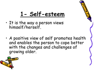 1- Self-esteem
• It is the way a person views
himself/herself.
• A positive view of self promotes health
and enables the person to cope better
with the changes and challenges of
growing older.
 
